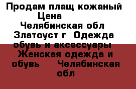 Продам плащ кожаный › Цена ­ 1 000 - Челябинская обл., Златоуст г. Одежда, обувь и аксессуары » Женская одежда и обувь   . Челябинская обл.